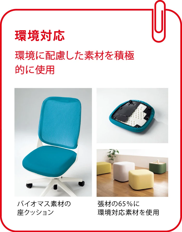 環境対応:バイオマス素材の座クッション、張材の65%に環境対応素材を使用するなど、環境に配慮した素材を積極的に使用しています。