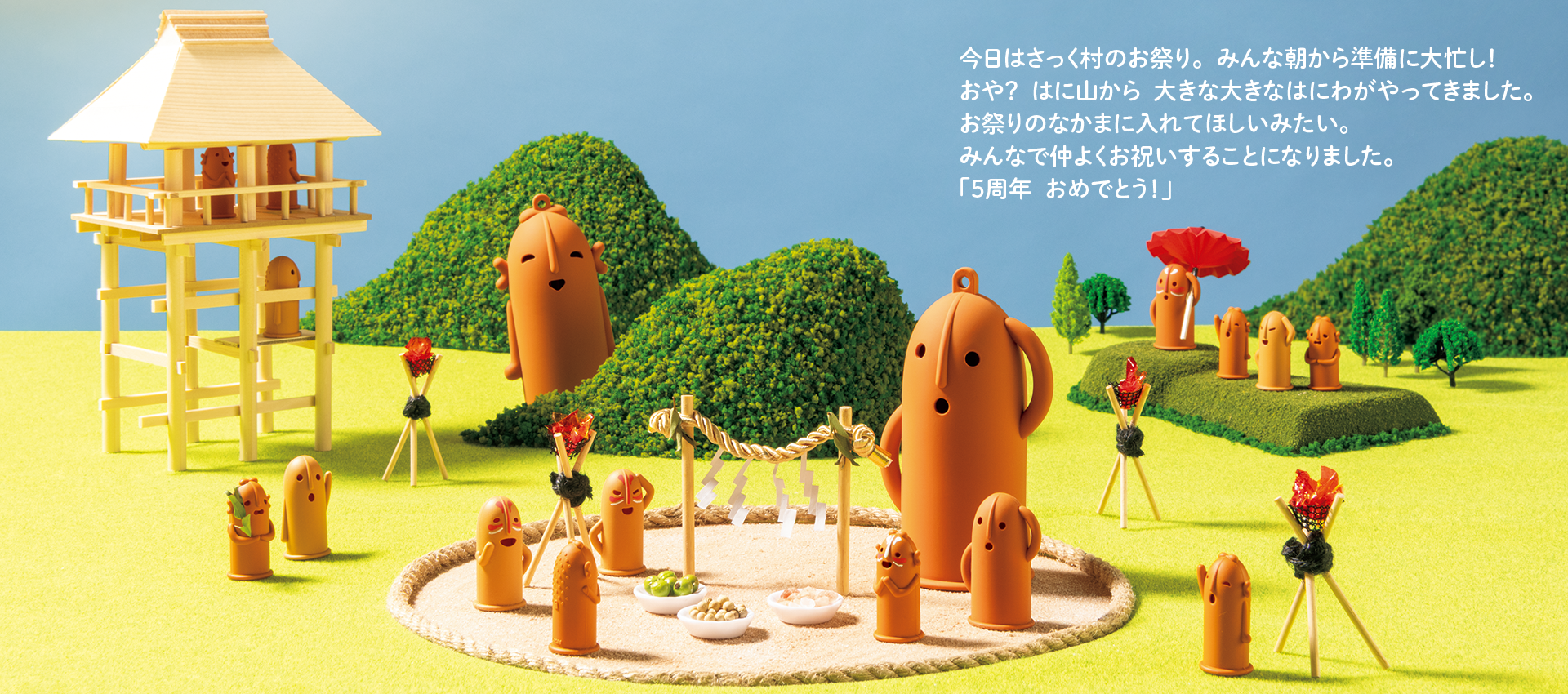 今日はさっく村のお祭り。  みんな朝から準備に大忙し！  おや？  はに山から  大きな大きなはにわがやってきました。  お祭りのなかまに入れてほしいみたい。  みんなで仲よくお祝いすることになりました。  「５周年  おめでとう！」