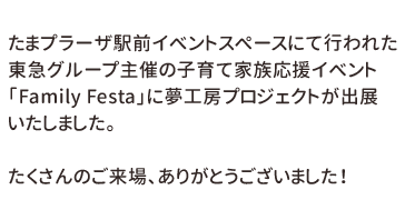 たまプラーザ駅前イベントスペースにて行われた東急グループ主催の子育て家族応援イベント「Family Festa」に夢工房プロジェクトが出展いたしました。たくさんのご来場、ありがとうございました！