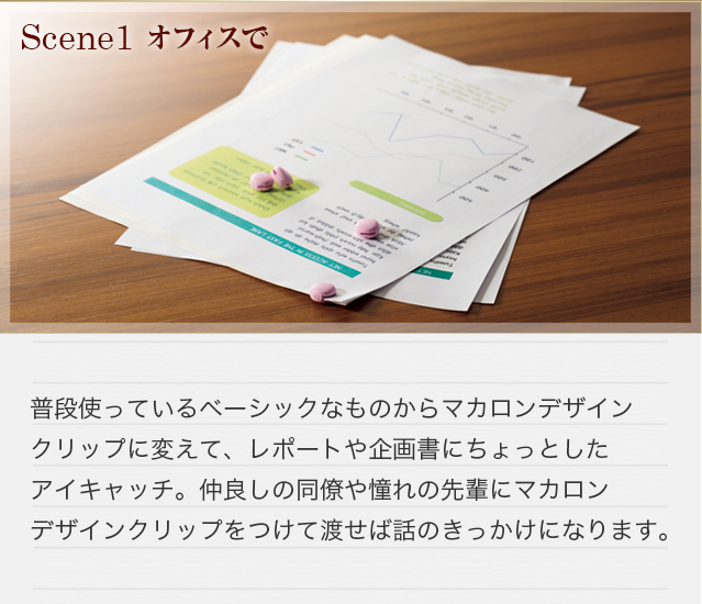 【オフィスで】普段使っているベーシックなものからマカロンクリップに変えて、レポートや企画書にちょっとしたアイキャッチ。仲良しの同僚や憧れの先輩にマカロンクリップをつけて渡せば話のきっかけになります。