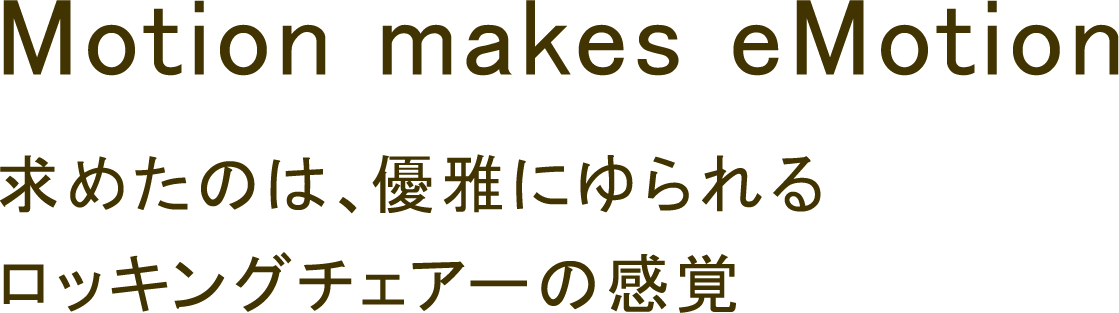 Motion makes eMotion 求めたのは、優雅に揺られるロッキングチェアーの感覚